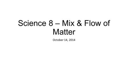 Science 8 – Mix & Flow of Matter October 14, 2014.