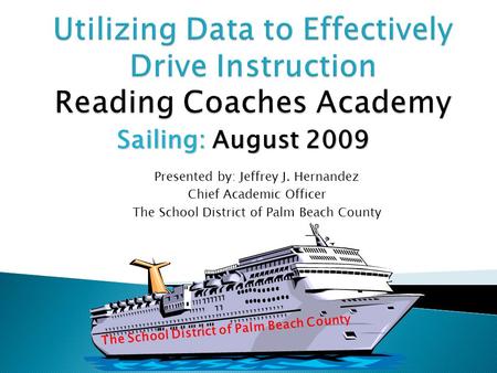 The School District of Palm Beach County Sailing: August 2009 Presented by: Jeffrey J. Hernandez Chief Academic Officer The School District of Palm Beach.