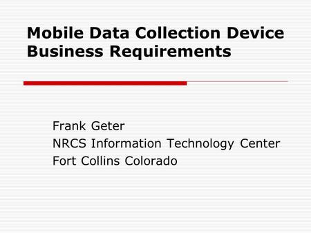 Mobile Data Collection Device Business Requirements Frank Geter NRCS Information Technology Center Fort Collins Colorado.