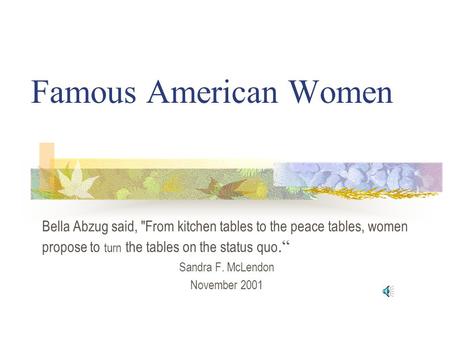 Famous American Women Bella Abzug said, From kitchen tables to the peace tables, women propose to turn the tables on the status quo.“ Sandra F. McLendon.