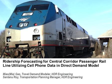 Miao(Mia) Gao, Travel Demand Modeler, HDR Engineering Santanu Roy, Transportation Planning Manager, HDR Engineering Ridership Forecasting for Central Corridor.