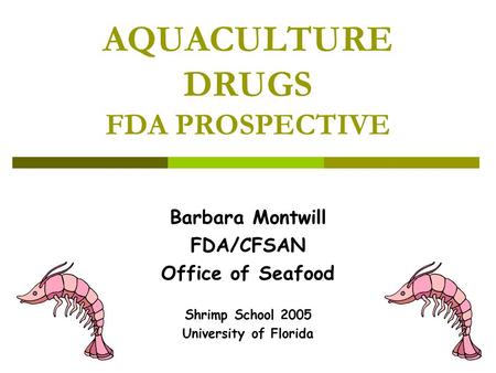 AQUACULTURE DRUGS FDA PROSPECTIVE Barbara Montwill FDA/CFSAN Office of Seafood Shrimp School 2005 University of Florida.