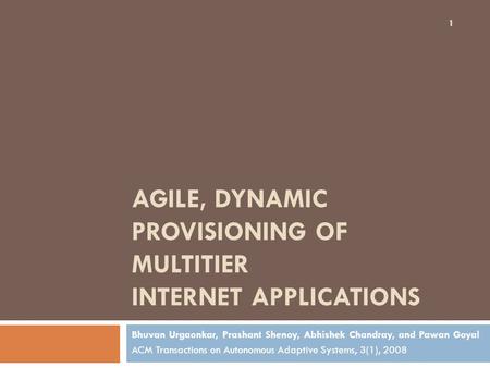 AGILE, DYNAMIC PROVISIONING OF MULTITIER INTERNET APPLICATIONS Bhuvan Urgaonkar, Prashant Shenoy, Abhishek Chandray, and Pawan Goyal ACM Transactions on.