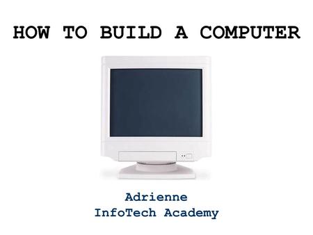 Adrienne InfoTech Academy HOW TO BUILD A COMPUTER.