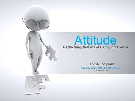 Attitude A little thing that makes a big difference Janine Lockhart “Quality as a professional attitude” 13 November 2012.