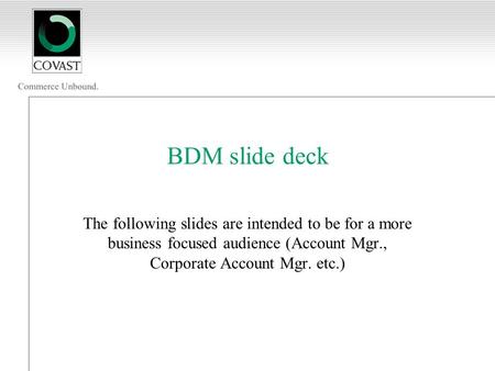 BDM slide deck The following slides are intended to be for a more business focused audience (Account Mgr., Corporate Account Mgr. etc.)