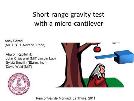 Short-range gravity test with a micro-cantilever Andy Geraci (NIST  U. Nevada, Reno) Aharon Kapitulnik John Chiaverini (MIT Lincoln Lab) Sylvia Smullin.