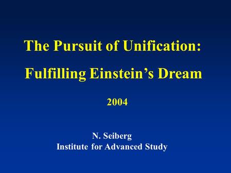 The Pursuit of Unification: Fulfilling Einstein’s Dream N. Seiberg Institute for Advanced Study 2004.