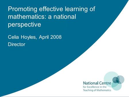 Promoting effective learning of mathematics: a national perspective Celia Hoyles, April 2008 Director.