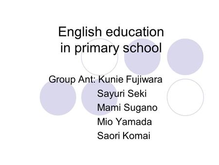 English education in primary school Group Ant: Kunie Fujiwara Sayuri Seki Mami Sugano Mio Yamada Saori Komai.