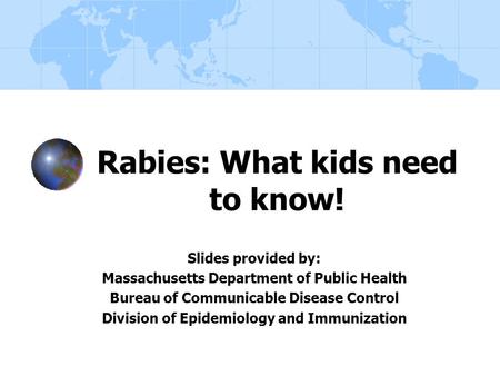 Rabies: What kids need to know! Slides provided by: Massachusetts Department of Public Health Bureau of Communicable Disease Control Division of Epidemiology.