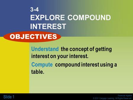 Financial Algebra © 2011 Cengage Learning. All Rights Reserved. Slide 1 3-4 EXPLORE COMPOUND INTEREST Understand the concept of getting interest on your.