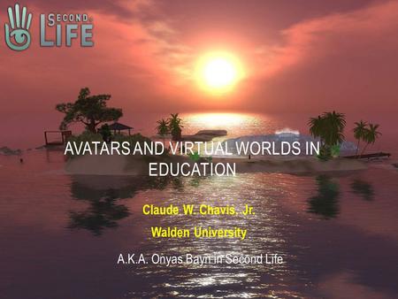 Claude W. Chavis, Jr. Walden University AVATARS AND VIRTUAL WORLDS IN EDUCATION A.K.A. Onyas Bayn in Second Life.