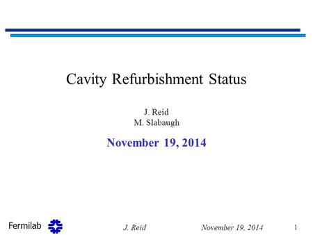 Fermilab Cavity Refurbishment Status J. Reid M. Slabaugh November 19, 2014 J. Reid 1.