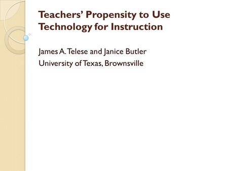 Teachers’ Propensity to Use Technology for Instruction James A. Telese and Janice Butler University of Texas, Brownsville.