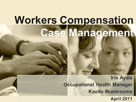 Workers Compensation Case Management Iris Ayala Occupational Health Manager Kaolin Mushrooms April 2011.