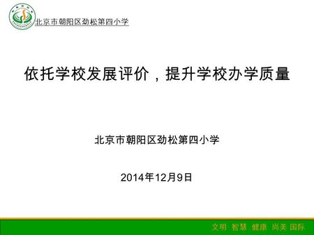 北京市朝阳区劲松第四小学 文明 智慧 健康 尚美 国际 2014 年 12 月 9 日 依托学校发展评价，提升学校办学质量 北京市朝阳区劲松第四小学.