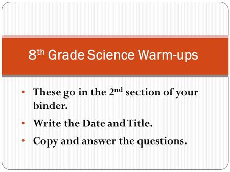 These go in the 2 nd section of your binder. Write the Date and Title. Copy and answer the questions. 8 th Grade Science Warm-ups.