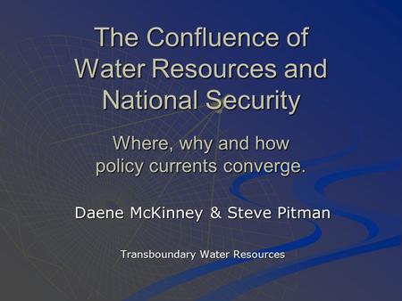 The Confluence of Water Resources and National Security Where, why and how policy currents converge. Daene McKinney & Steve Pitman Transboundary Water.