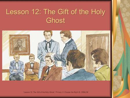 Lesson 12: The Gift of the Holy Ghost “Lesson 12: The Gift of the Holy Ghost,” Primary 3: Choose the Right B, (1994),56.