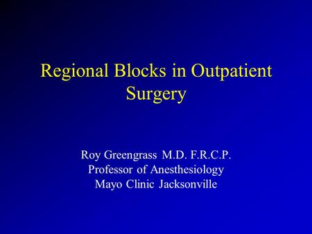 Regional Blocks in Outpatient Surgery Roy Greengrass M.D. F.R.C.P. Professor of Anesthesiology Mayo Clinic Jacksonville.