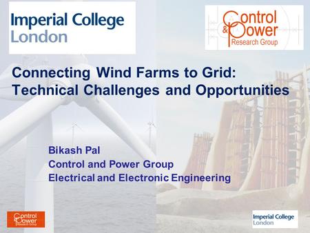 Connecting Wind Farms to Grid: Technical Challenges and Opportunities Bikash Pal Control and Power Group Electrical and Electronic Engineering.