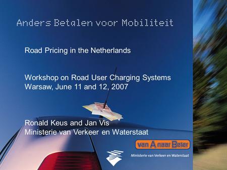 1 Road Pricing in the Netherlands Workshop on Road User Charging Systems Warsaw, June 11 and 12, 2007 Ronald Keus and Jan Vis Ministerie van Verkeer en.