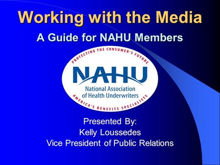 Working with the Media A Guide for NAHU Members Presented By: Kelly Loussedes Vice President of Public Relations Working with the Media A Guide for NAHU.