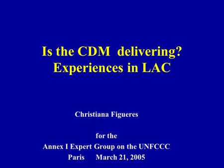 Is the CDM delivering? Experiences in LAC Christiana Figueres for the Annex I Expert Group on the UNFCCC Paris March 21, 2005.