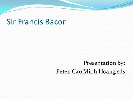 Sir Francis Bacon Presentation by: Peter. Cao Minh Hoang.sds.