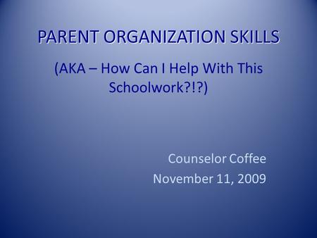 PARENT ORGANIZATION SKILLS PARENT ORGANIZATION SKILLS (AKA – How Can I Help With This Schoolwork?!?) Counselor Coffee November 11, 2009.