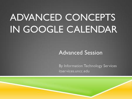 ADVANCED CONCEPTS IN GOOGLE CALENDAR Advanced Session By Information Technology Services itservices.uncc.edu.