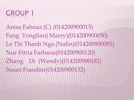 Anisa Fahnaz (C) (014200900015) Fang Yonglian( Marry)(014200900050) Le Thi Thanh Nga (Nalin)(014200900081) Nur Fitria Farhana(014200900120) Zhang Di (Wendy)(014200900182)