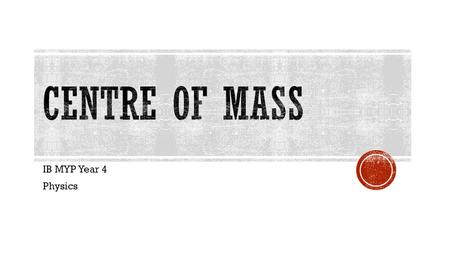 IB MYP Year 4 Physics.  The Centre of Mass [COM] is a point in which the entire mass of the object is concentrated.  If a FORCE acts on the COM of the.