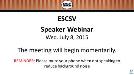 ESCSV Speaker Webinar Wed. July 8, 2015 The meeting will begin momentarily. REMINDER: Please mute your phone when not speaking to reduce background noise.