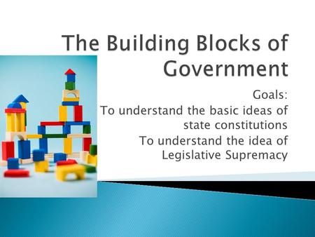 Goals: To understand the basic ideas of state constitutions To understand the idea of Legislative Supremacy.