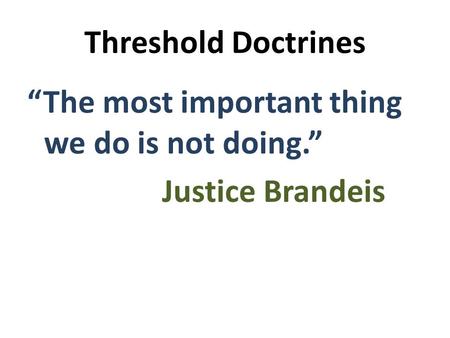 Threshold Doctrines “The most important thing we do is not doing.” Justice Brandeis.