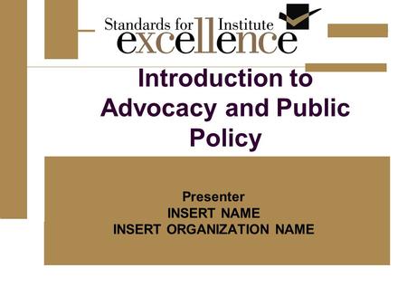 Introduction to Advocacy and Public Policy Presenter INSERT NAME INSERT ORGANIZATION NAME.