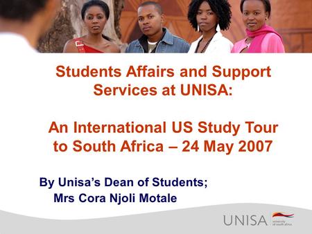 Students Affairs and Support Services at UNISA: An International US Study Tour to South Africa – 24 May 2007 By Unisa’s Dean of Students; Mrs Cora Njoli.