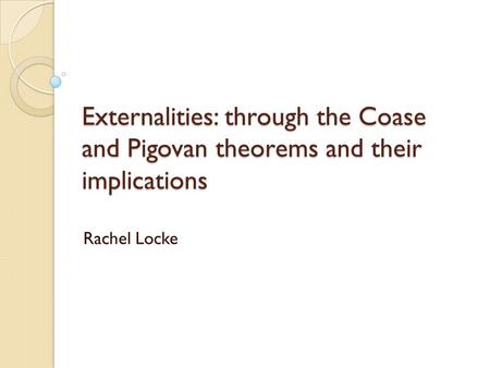 Externalities: through the Coase and Pigovan theorems and their implications Rachel Locke.