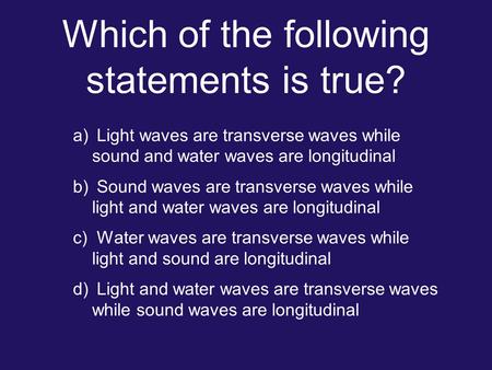 Which of the following statements is true? a) Light waves are transverse waves while sound and water waves are longitudinal b) Sound waves are transverse.