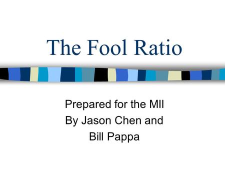 The Fool Ratio Prepared for the MII By Jason Chen and Bill Pappa.