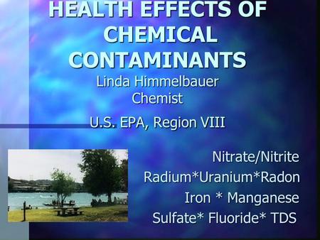 HEALTH EFFECTS OF CHEMICAL CONTAMINANTS Linda Himmelbauer Chemist U.S. EPA, Region VIII Nitrate/Nitrite Nitrate/Nitrite Radium*Uranium*Radon Radium*Uranium*Radon.