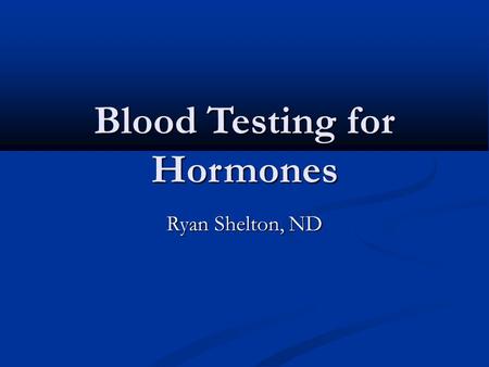 Blood Testing for Hormones Ryan Shelton, ND. When to Test Always establish a baseline prior to initializing therapy Always establish a baseline prior.