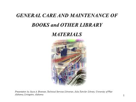 1 GENERAL CARE AND MAINTENANCE OF BOOKS and OTHER LIBRARY MATERIALS Presentation by Joyce A. Brannan, Technical Services Librarian, Julia Tutwiler Library,