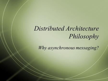 Distributed Architecture Philosophy Why asynchronous messaging?