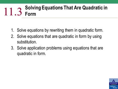 Solving Equations That Are Quadratic in Form 11.3 1.Solve equations by rewriting them in quadratic form. 2.Solve equations that are quadratic in form by.