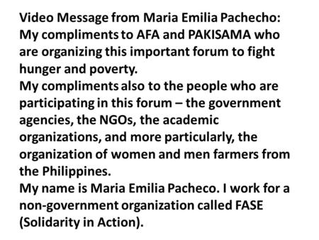 Video Message from Maria Emilia Pachecho: My compliments to AFA and PAKISAMA who are organizing this important forum to fight hunger and poverty. My compliments.