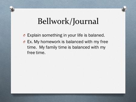 Bellwork/Journal O Explain something in your life is balaned. O Ex. My homework is balanced with my free time. My family time is balanced with my free.