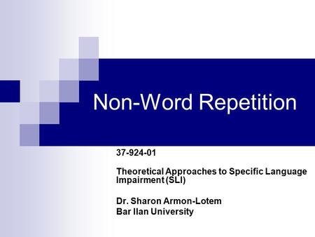 Non-Word Repetition 37-924-01 Theoretical Approaches to Specific Language Impairment (SLI) Dr. Sharon Armon-Lotem Bar Ilan University.